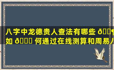 八字中龙德贵人查法有哪些 🐶 如 🐕 何通过在线测算和周易八字来查询